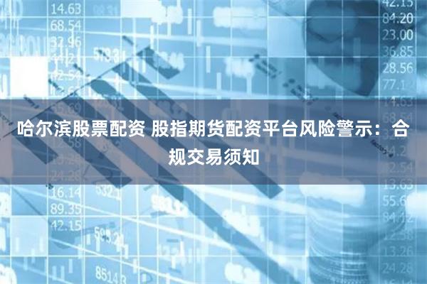 哈尔滨股票配资 股指期货配资平台风险警示:合规交易须知