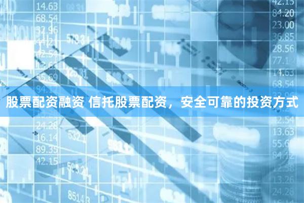 股票配资融资 信托股票配资，安全可靠的投资方式