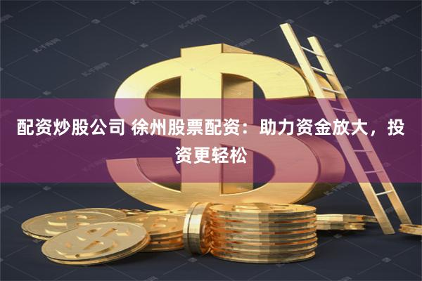 配资炒股公司 徐州股票配资：助力资金放大，投资更轻松