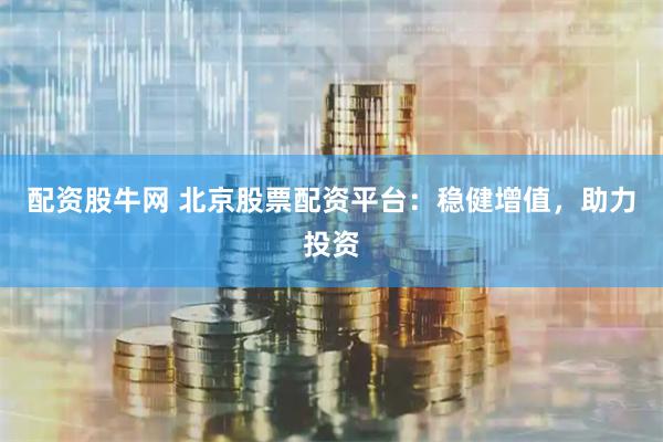 配资股牛网 北京股票配资平台：稳健增值，助力投资