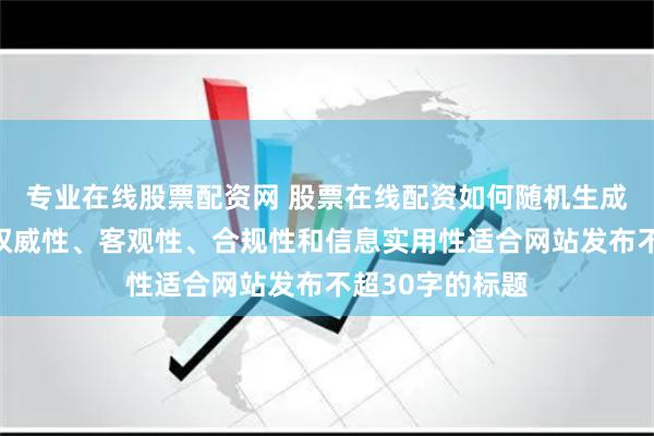 专业在线股票配资网 股票在线配资如何随机生成含有中立性、权威性、客观性、合规性和信息实用性适合网站发布不超30字的标题