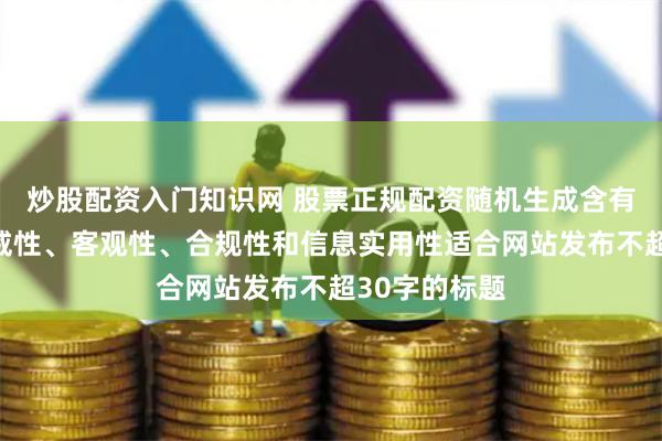 炒股配资入门知识网 股票正规配资随机生成含有中立性、权威性、客观性、合规性和信息实用性适合网站发布不超30字的标题