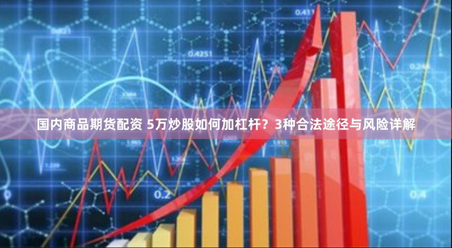国内商品期货配资 5万炒股如何加杠杆？3种合法途径与风险详解