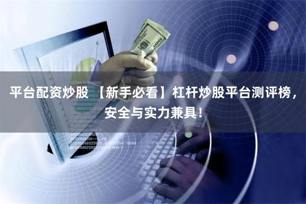 平台配资炒股 【新手必看】杠杆炒股平台测评榜，安全与实力兼具！
